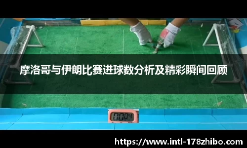 摩洛哥与伊朗比赛进球数分析及精彩瞬间回顾