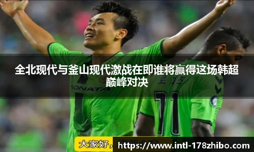 全北现代与釜山现代激战在即谁将赢得这场韩超巅峰对决