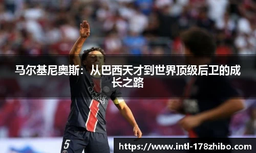 马尔基尼奥斯：从巴西天才到世界顶级后卫的成长之路