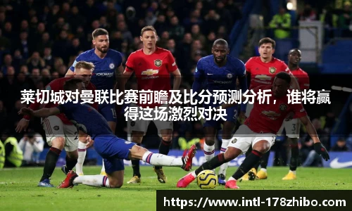 莱切城对曼联比赛前瞻及比分预测分析，谁将赢得这场激烈对决