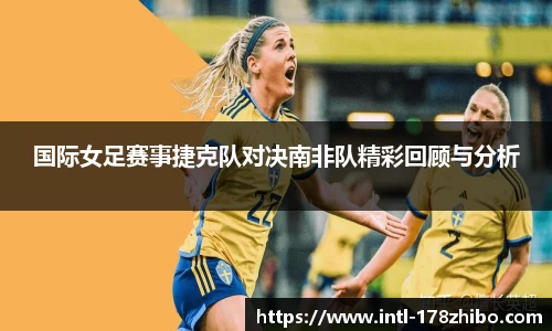 国际女足赛事捷克队对决南非队精彩回顾与分析