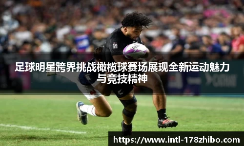 足球明星跨界挑战橄榄球赛场展现全新运动魅力与竞技精神