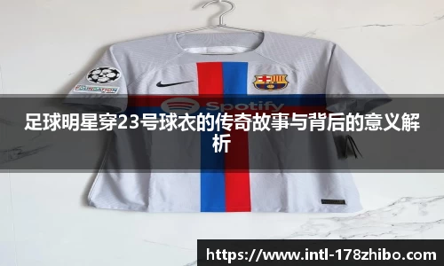 足球明星穿23号球衣的传奇故事与背后的意义解析