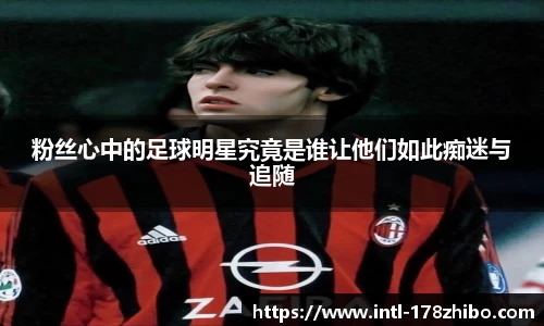 粉丝心中的足球明星究竟是谁让他们如此痴迷与追随