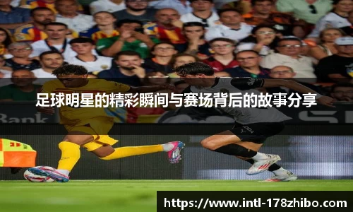 足球明星的精彩瞬间与赛场背后的故事分享